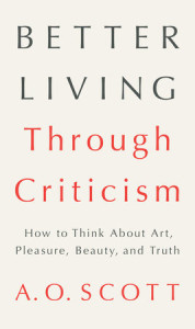Better Living Through Criticism by A.O. Scott